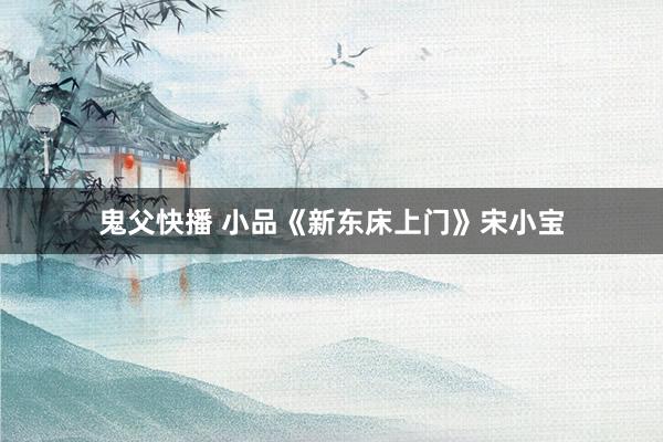 鬼父快播 小品《新东床上门》宋小宝