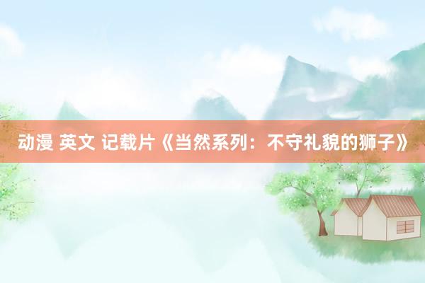 动漫 英文 记载片《当然系列：不守礼貌的狮子》