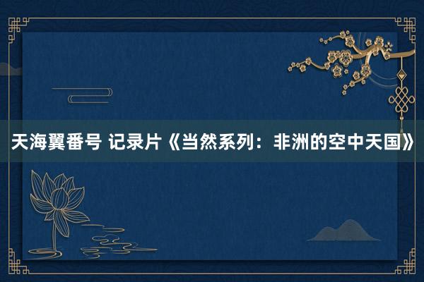 天海翼番号 记录片《当然系列：非洲的空中天国》