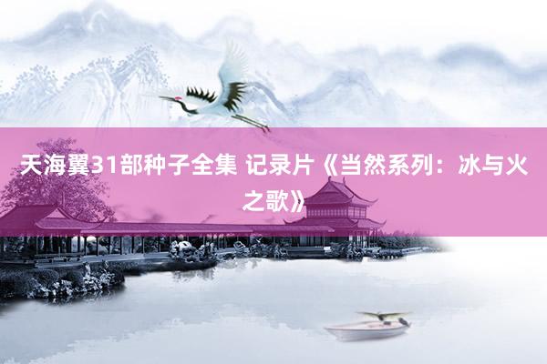 天海翼31部种子全集 记录片《当然系列：冰与火之歌》