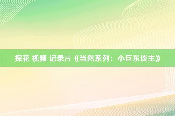 探花 视频 记录片《当然系列：小巨东谈主》
