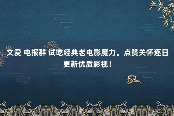 文爱 电报群 试吃经典老电影魔力。点赞关怀逐日更新优质影视！