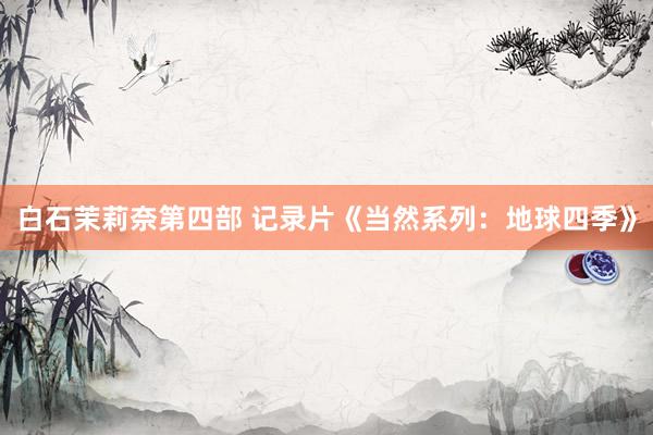 白石茉莉奈第四部 记录片《当然系列：地球四季》