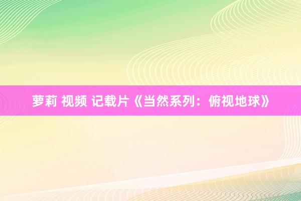 萝莉 视频 记载片《当然系列：俯视地球》