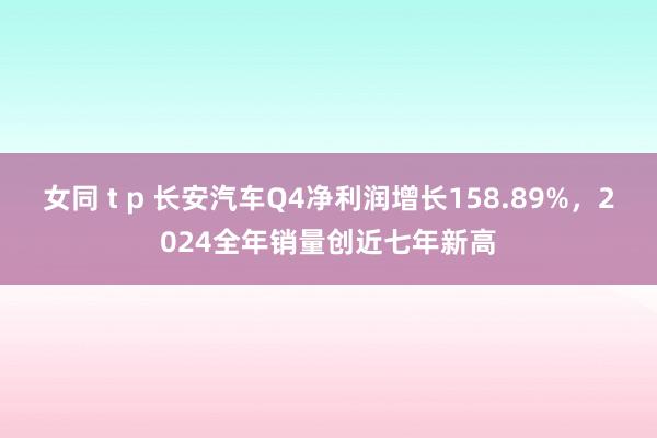 女同 t p 长安汽车Q4净利润增长158.89%，2024全年销量创近七年新高