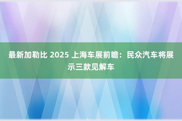 最新加勒比 2025 上海车展前瞻：民众汽车将展示三款见解车