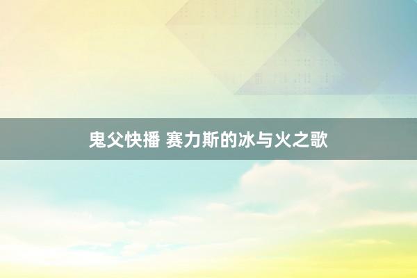 鬼父快播 赛力斯的冰与火之歌
